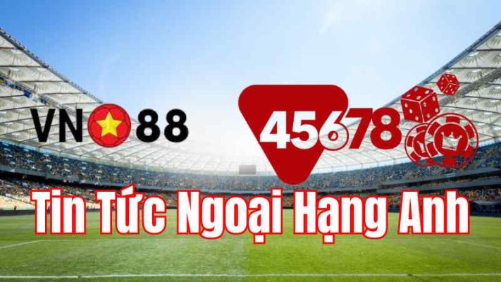 Tin tức ngoại hạng anh VN88 & 45678